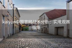 kaiyun中国官网战术分析：实用观赛指南