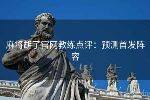 麻将胡了官网教练点评：预测首发阵容