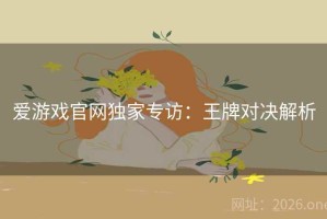爱游戏官网独家专访：王牌对决解析