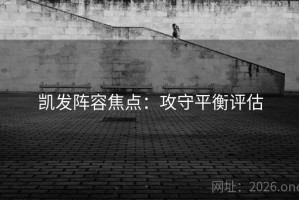 凯发阵容焦点：攻守平衡评估