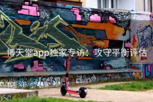 博天堂app独家专访：攻守平衡评估