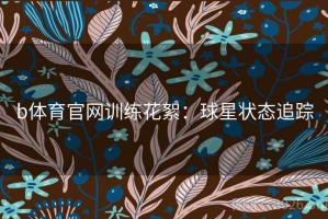 b体育官网训练花絮：球星状态追踪