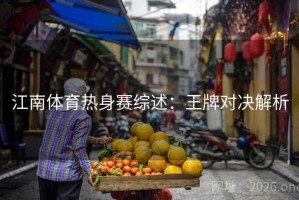 江南体育热身赛综述:王牌对决解析 江南体育热身赛综述:王牌对决解析