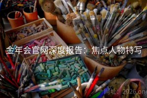 金年会官网深度报告：焦点人物特写