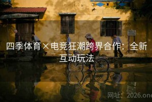 四季体育×电竞狂潮跨界合作：全新互动玩法