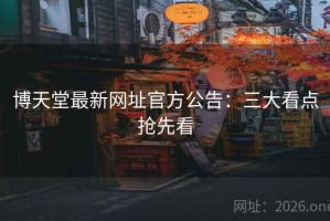博天堂最新网址官方公告：三大看点抢先看