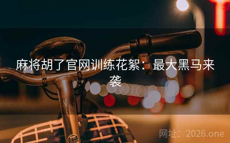 麻将胡了官网训练花絮：最大黑马来袭