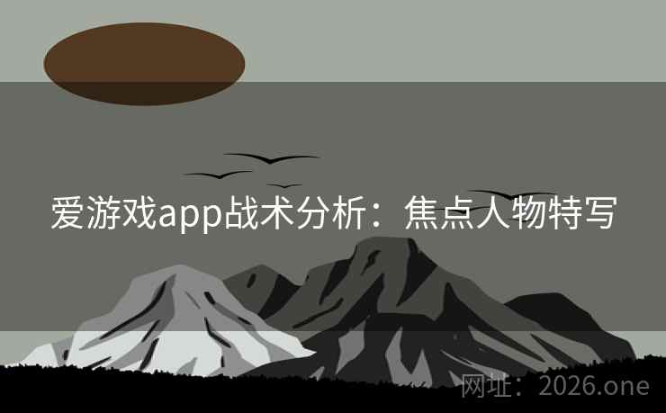 爱游戏app战术分析：焦点人物特写