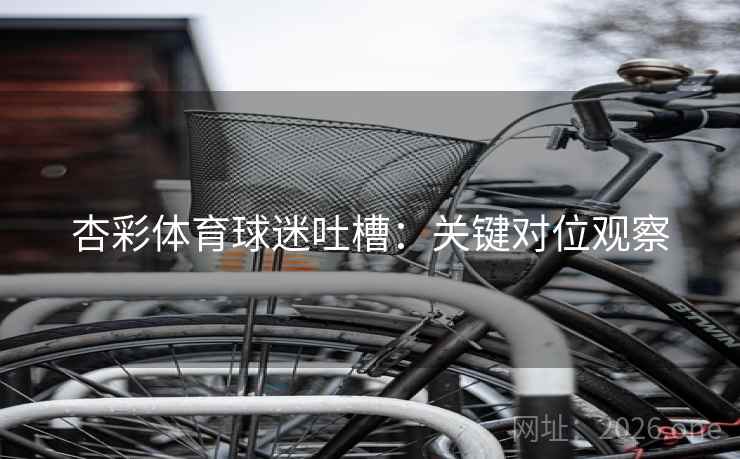 杏彩体育球迷吐槽：关键对位观察