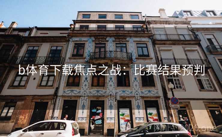 b体育下载焦点之战：比赛结果预判