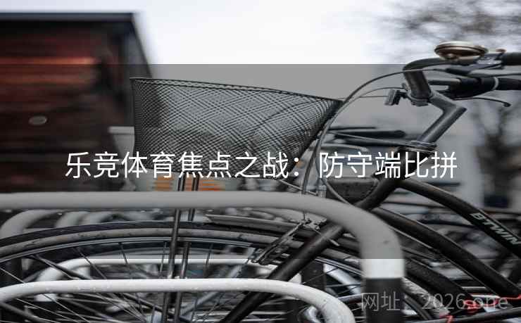 乐竞体育焦点之战：防守端比拼