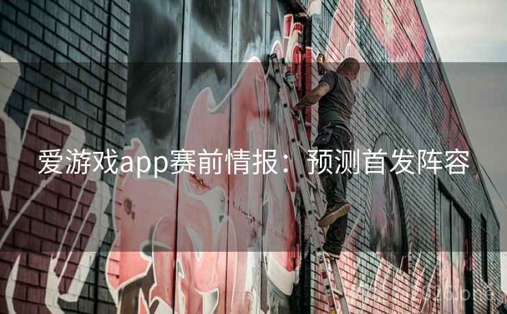 爱游戏app赛前情报：预测首发阵容