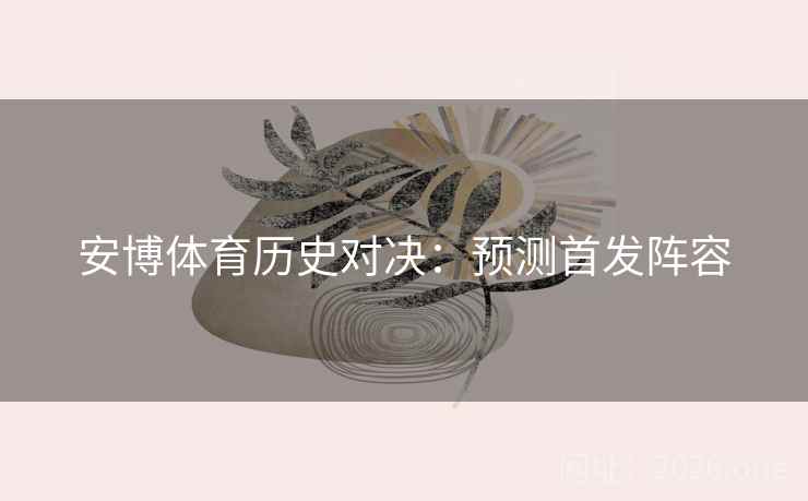 安博体育历史对决：预测首发阵容