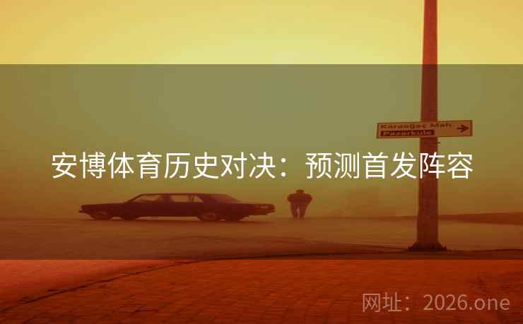 安博体育历史对决：预测首发阵容