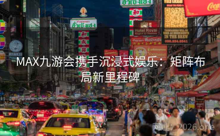 MAX九游会携手沉浸式娱乐：矩阵布局新里程碑