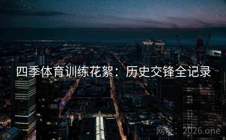 四季体育训练花絮：历史交锋全记录