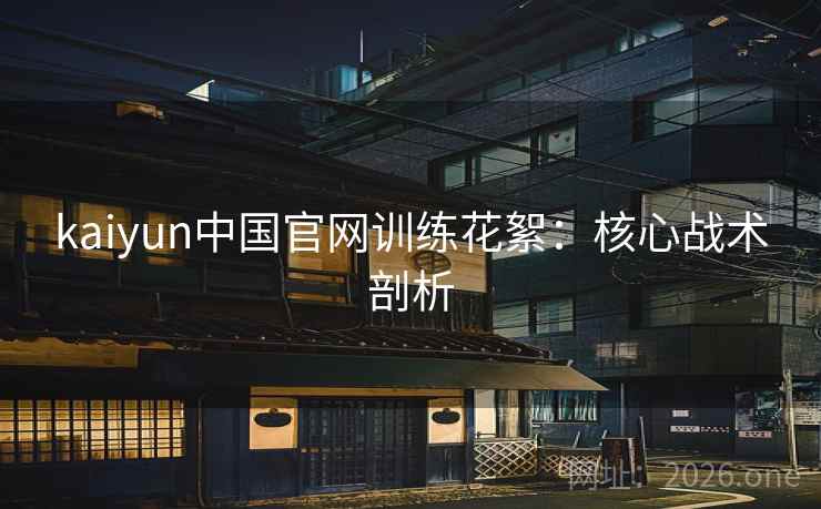kaiyun中国官网训练花絮：核心战术剖析