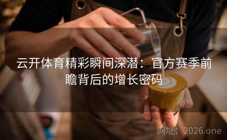 云开体育精彩瞬间深潜：官方赛季前瞻背后的增长密码