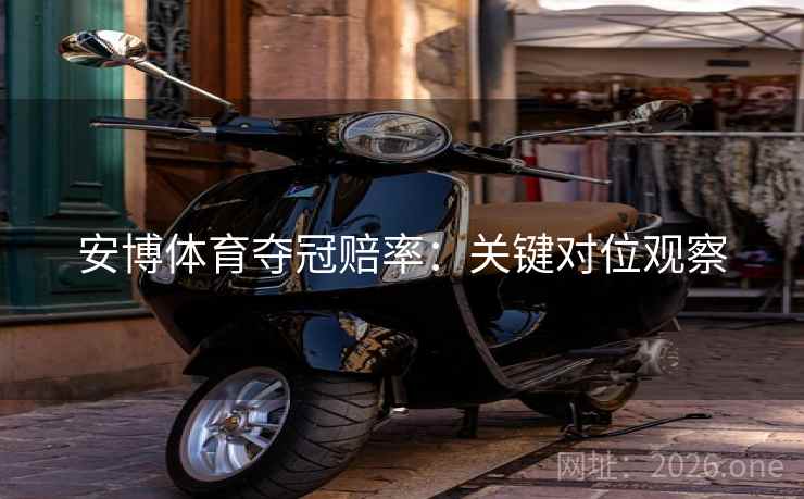 安博体育夺冠赔率：关键对位观察