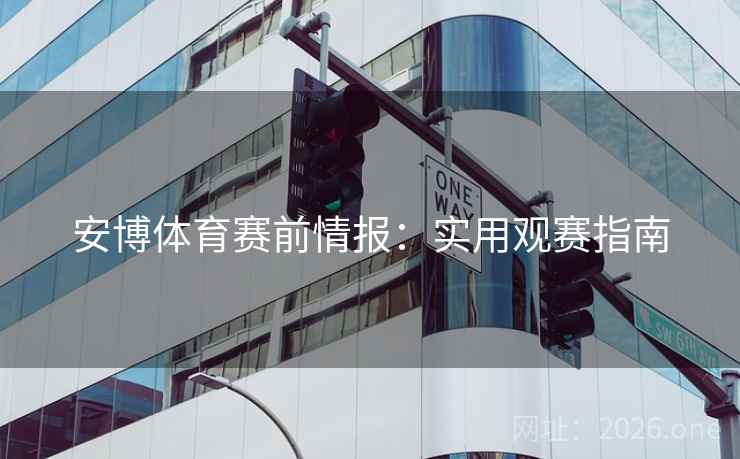 安博体育赛前情报：实用观赛指南