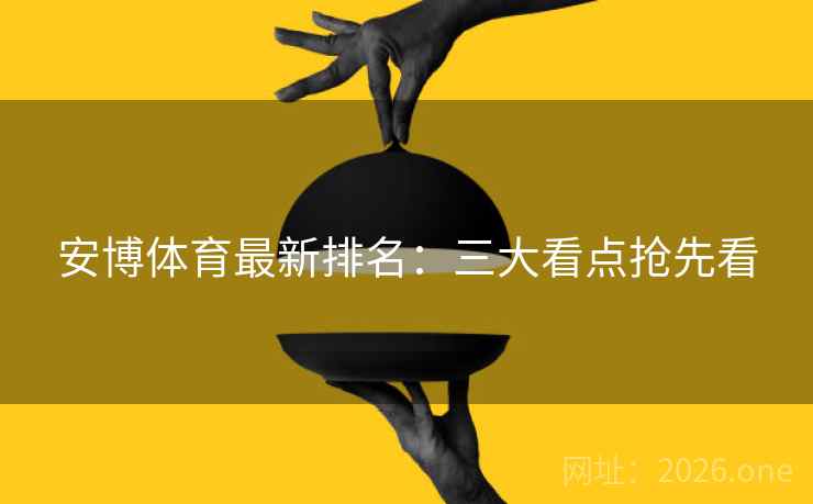 安博体育最新排名：三大看点抢先看