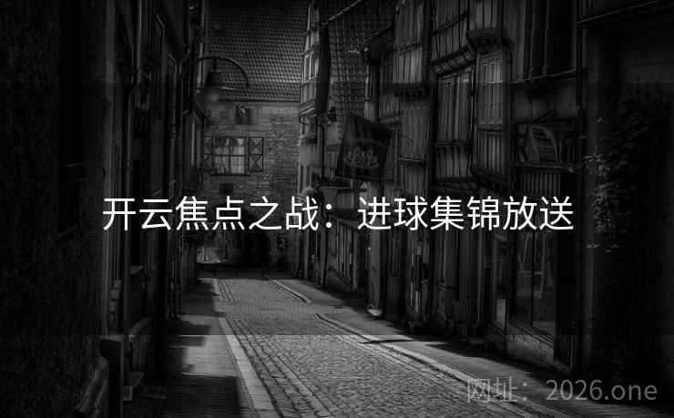 开云焦点之战：进球集锦放送