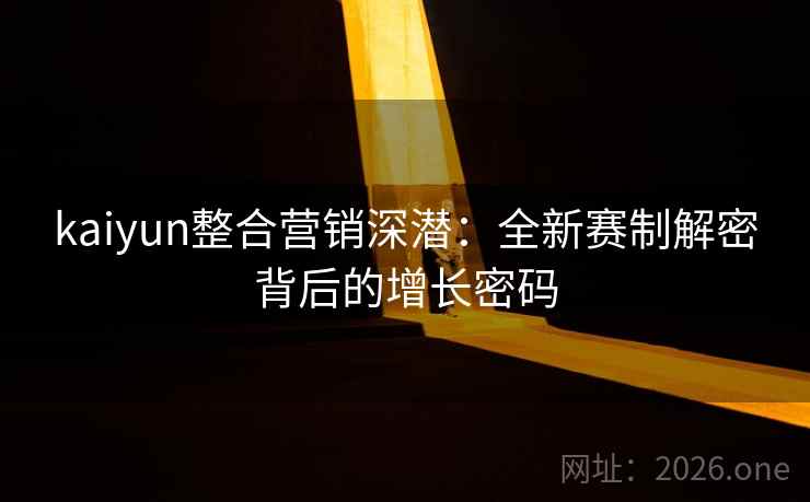 kaiyun整合营销深潜：全新赛制解密背后的增长密码