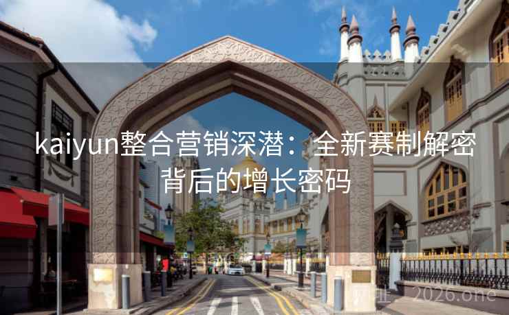 kaiyun整合营销深潜：全新赛制解密背后的增长密码