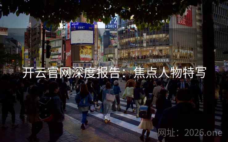 开云官网深度报告：焦点人物特写