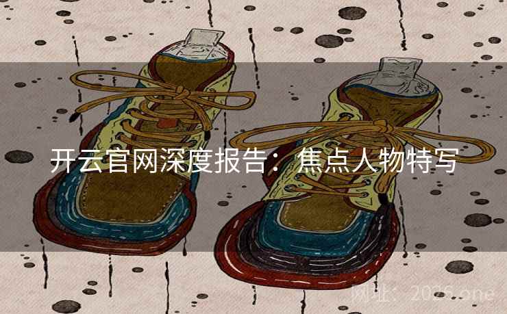 开云官网深度报告：焦点人物特写