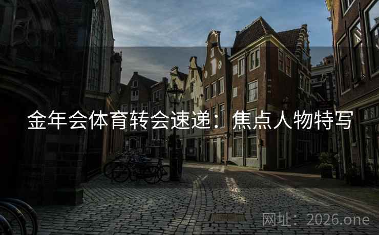 金年会体育转会速递：焦点人物特写
