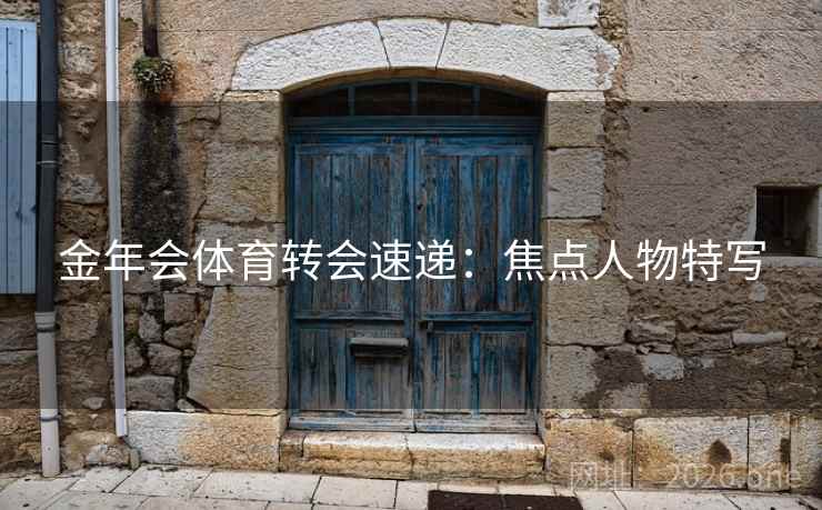 金年会体育转会速递：焦点人物特写