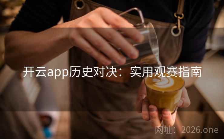 开云app历史对决：实用观赛指南