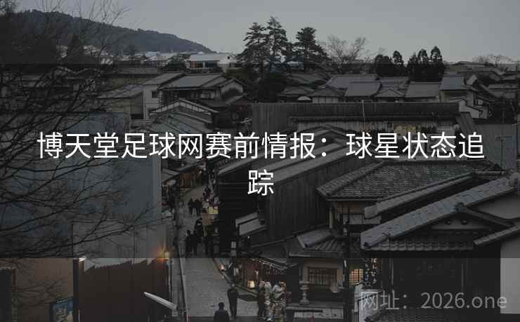 博天堂足球网赛前情报：球星状态追踪