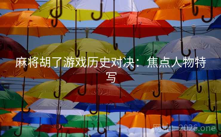 麻将胡了游戏历史对决：焦点人物特写