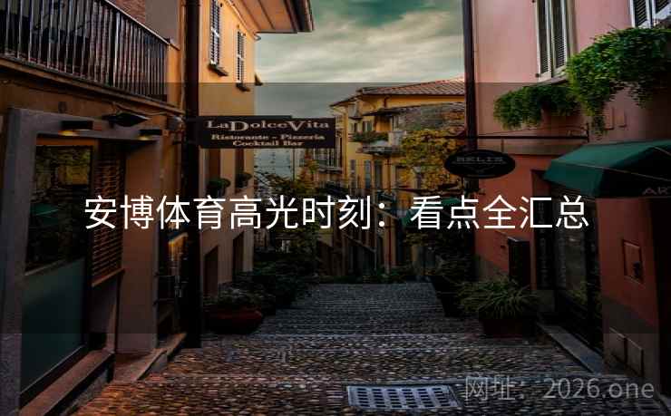 安博体育高光时刻：看点全汇总