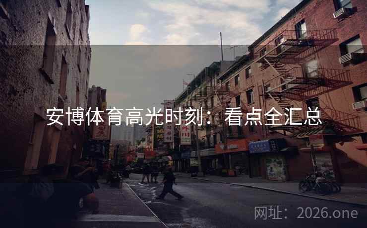 安博体育高光时刻：看点全汇总