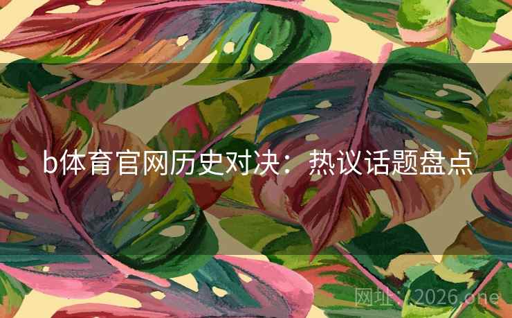 b体育官网历史对决：热议话题盘点