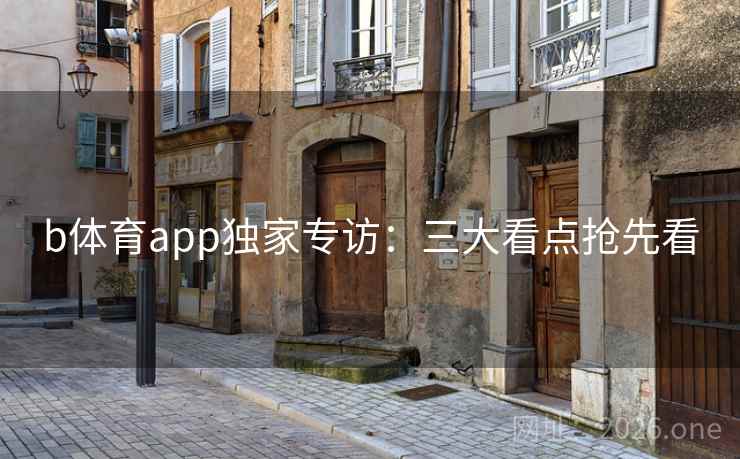 b体育app独家专访：三大看点抢先看