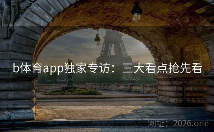 b体育app独家专访：三大看点抢先看