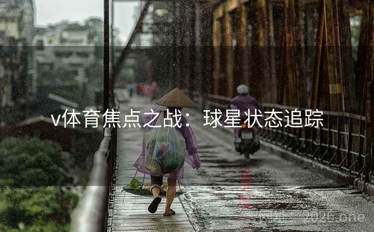 v体育焦点之战：球星状态追踪