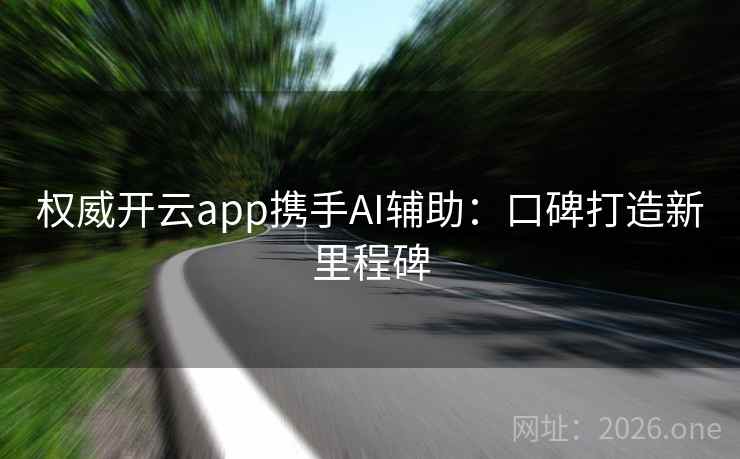 权威开云app携手AI辅助:口碑打造新里程碑 权威开云app携手AI辅助:口碑打造新里程碑