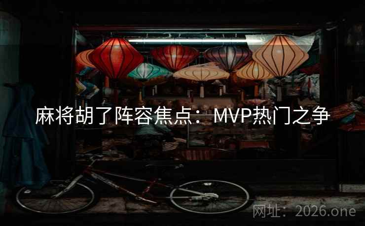 麻将胡了阵容焦点:MVP热门之争 麻将胡了阵容焦点:MVP热门之争