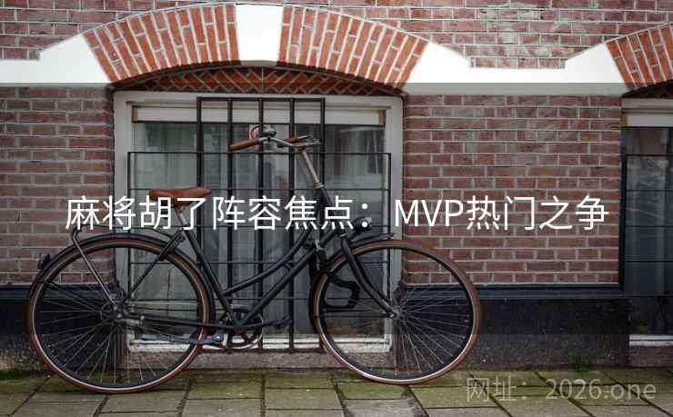麻将胡了阵容焦点:MVP热门之争 麻将胡了阵容焦点:MVP热门之争