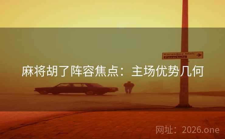 麻将胡了阵容焦点:主场优势几何 麻将胡了阵容焦点:主场优势几何