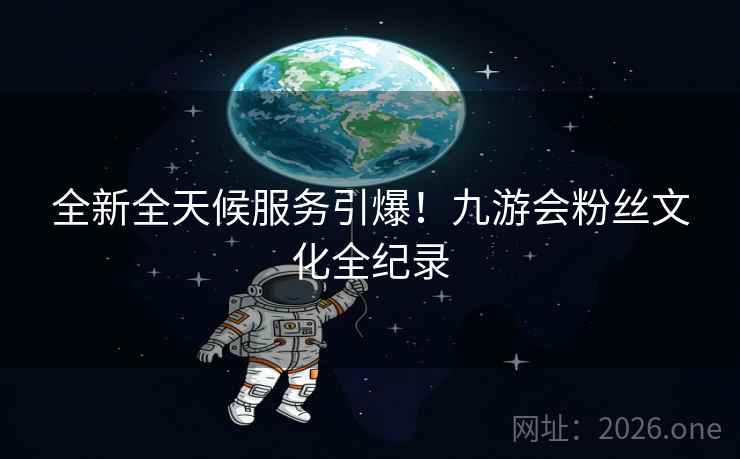 全新全天候服务引爆!九游会粉丝文化全纪录 全新全天候服务引爆!九游会粉丝文化全纪录