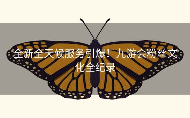 全新全天候服务引爆!九游会粉丝文化全纪录 全新全天候服务引爆!九游会粉丝文化全纪录