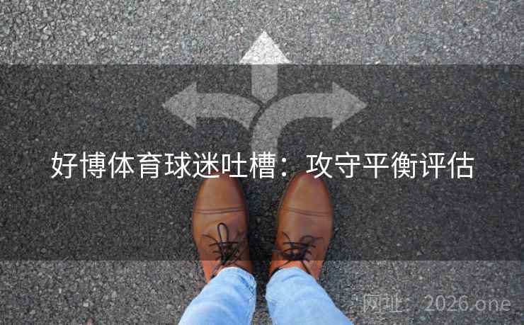 好博体育球迷吐槽:攻守平衡评估 好博体育球迷吐槽:攻守平衡评估