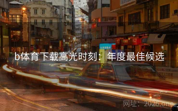 b体育下载高光时刻:年度最佳候选 b体育下载高光时刻:年度最佳候选