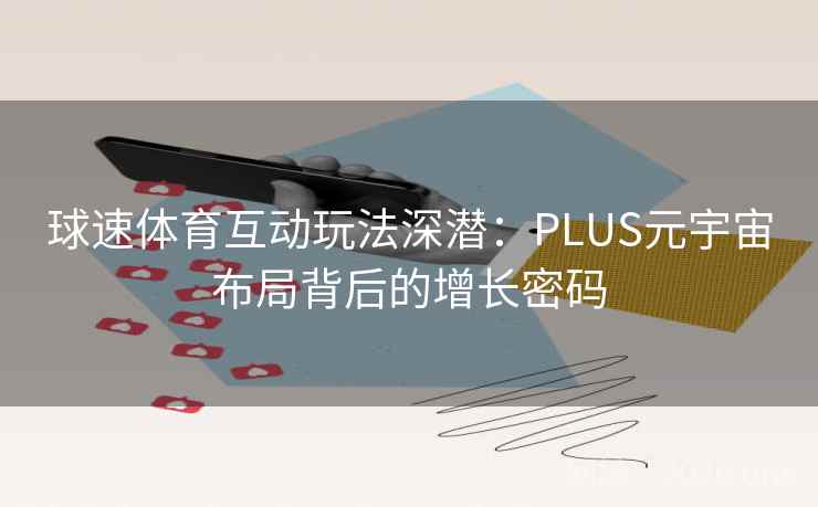 球速体育互动玩法深潜:PLUS元宇宙布局背后的增长密码 球速体育互动玩法深潜:PLUS元宇宙布局背后的增长密码